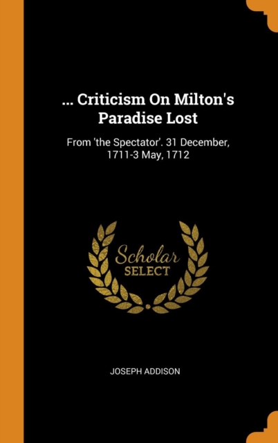 ... Criticism On Milton's Paradise Lost : From 'the Spectator'. 31 December, 1711-3 May, 1712, Hardback Book