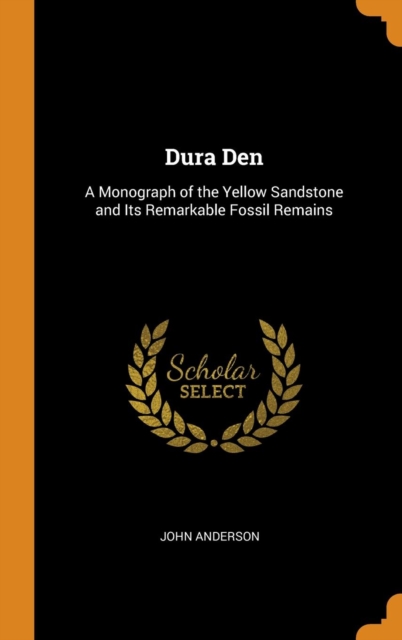 Dura Den : A Monograph of the Yellow Sandstone and Its Remarkable Fossil Remains, Hardback Book