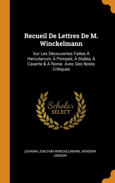 Recueil de Lettres de M. Winckelmann : Sur Les Decouvertes Faites A Herculanum, A Pompeii, A Stabia, A Caserte & A Rome. Avec Des Notes Critiques, Hardback Book