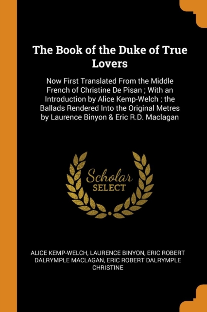The Book of the Duke of True Lovers : Now First Translated from the Middle French of Christine de Pisan; With an Introduction by Alice Kemp-Welch; The Ballads Rendered Into the Original Metres by Laur, Paperback / softback Book