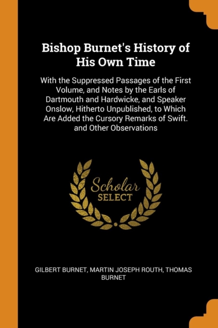 Bishop Burnet's History of His Own Time : With the Suppressed Passages of the First Volume, and Notes by the Earls of Dartmouth and Hardwicke, and Speaker Onslow, Hitherto Unpublished, to Which Are Ad, Paperback Book