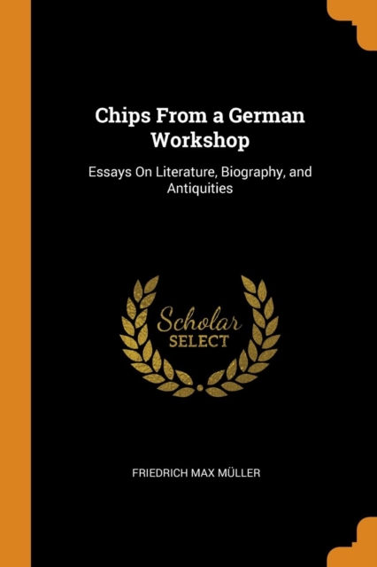 Chips From a German Workshop : Essays On Literature, Biography, and Antiquities, Paperback Book