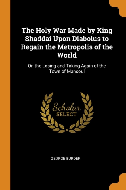 The Holy War Made by King Shaddai Upon Diabolus to Regain the Metropolis of the World : Or, the Losing and Taking Again of the Town of Mansoul, Paperback / softback Book