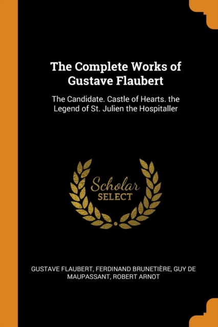 The Complete Works of Gustave Flaubert : The Candidate. Castle of Hearts. the Legend of St. Julien the Hospitaller, Paperback / softback Book