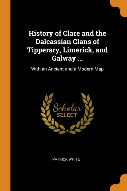 History of Clare and the Dalcassian Clans of Tipperary, Limerick, and Galway ... : With an Ancient and a Modern Map, Paperback Book