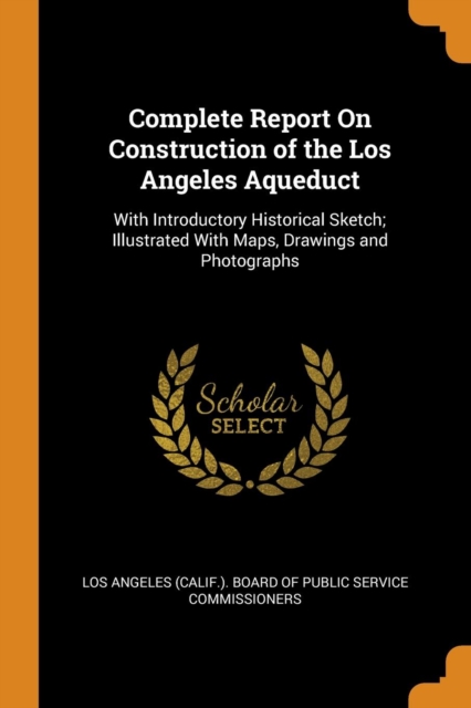 Complete Report on Construction of the Los Angeles Aqueduct : With Introductory Historical Sketch; Illustrated with Maps, Drawings and Photographs, Paperback / softback Book