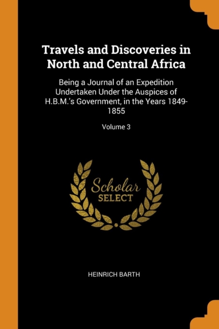 Travels and Discoveries in North and Central Africa : Being a Journal of an Expedition Undertaken Under the Auspices of H.B.M.'s Government, in the Years 1849-1855; Volume 3, Paperback / softback Book