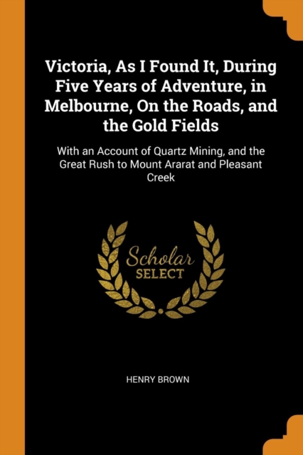 Victoria, as I Found It, During Five Years of Adventure, in Melbourne, on the Roads, and the Gold Fields : With an Account of Quartz Mining, and the Great Rush to Mount Ararat and Pleasant Creek, Paperback / softback Book