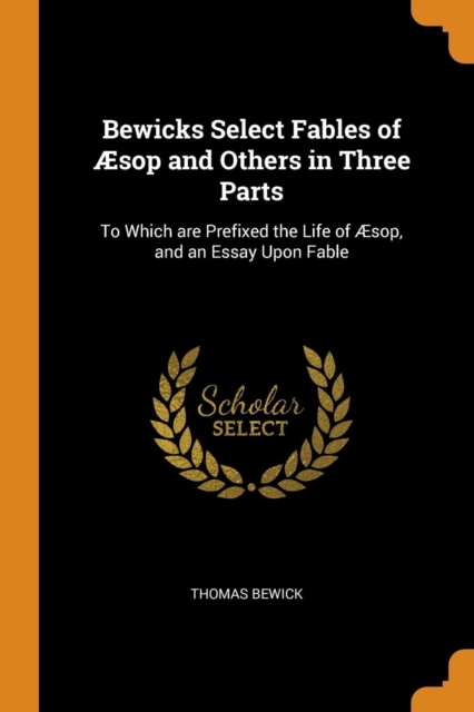 Bewicks Select Fables of AEsop and Others in Three Parts : To Which Are Prefixed the Life of AEsop, and an Essay Upon Fable, Paperback / softback Book