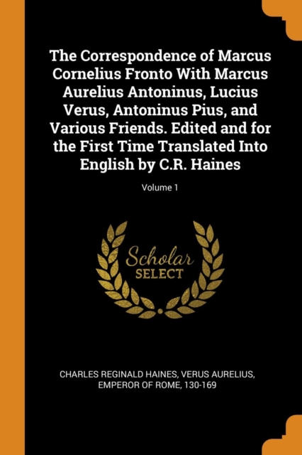 The Correspondence of Marcus Cornelius Fronto with Marcus Aurelius Antoninus, Lucius Verus, Antoninus Pius, and Various Friends. Edited and for the First Time Translated Into English by C.R. Haines; V, Paperback / softback Book