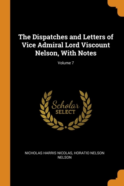 The Dispatches and Letters of Vice Admiral Lord Viscount Nelson, with Notes; Volume 7, Paperback / softback Book