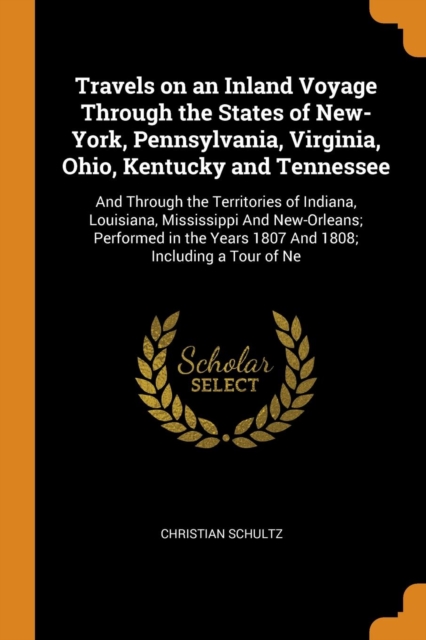 Travels on an Inland Voyage Through the States of New-York, Pennsylvania, Virginia, Ohio, Kentucky and Tennessee : And Through the Territories of Indiana, Louisiana, Mississippi and New-Orleans; Perfo, Paperback / softback Book