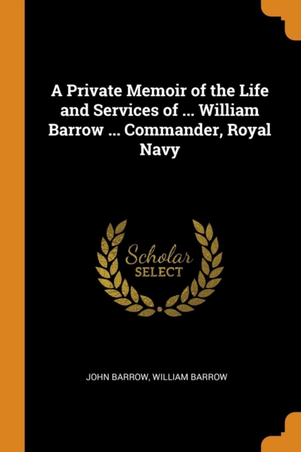 A Private Memoir of the Life and Services of ... William Barrow ... Commander, Royal Navy, Paperback / softback Book