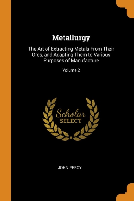 Metallurgy : The Art of Extracting Metals from Their Ores, and Adapting Them to Various Purposes of Manufacture; Volume 2, Paperback / softback Book