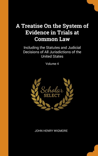 A Treatise On the System of Evidence in Trials at Common Law : Including the Statutes and Judicial Decisions of All Jurisdictions of the United States; Volume 4, Hardback Book