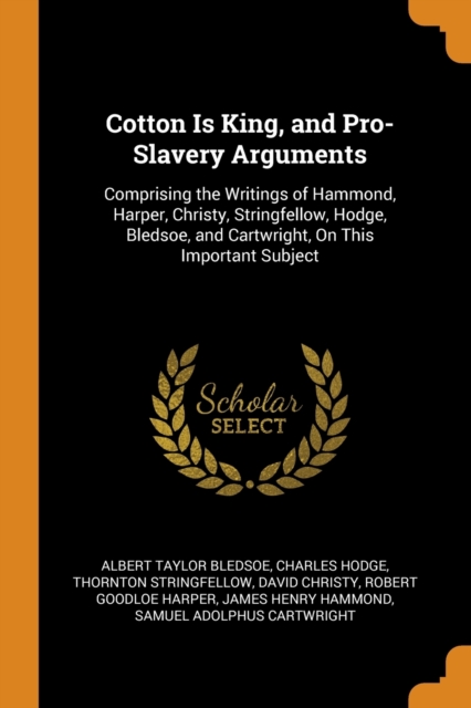 Cotton Is King, and Pro-Slavery Arguments : Comprising the Writings of Hammond, Harper, Christy, Stringfellow, Hodge, Bledsoe, and Cartwright, on This Important Subject, Paperback / softback Book