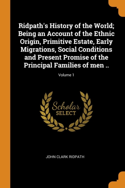 Ridpath's History of the World; Being an Account of the Ethnic Origin, Primitive Estate, Early Migrations, Social Conditions and Present Promise of the Principal Families of Men ..; Volume 1, Paperback / softback Book