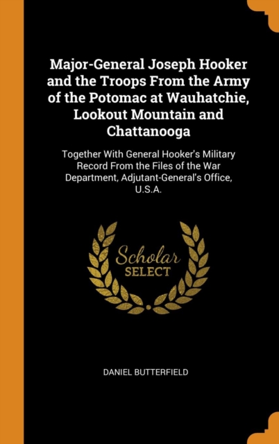 Major-General Joseph Hooker and the Troops from the Army of the Potomac at Wauhatchie, Lookout Mountain and Chattanooga : Together with General Hooker's Military Record from the Files of the War Depar, Hardback Book