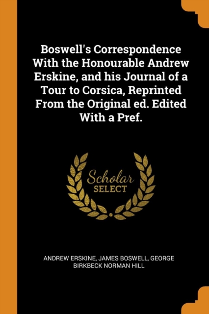 Boswell's Correspondence with the Honourable Andrew Erskine, and His Journal of a Tour to Corsica, Reprinted from the Original Ed. Edited with a Pref., Paperback / softback Book