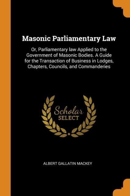 Masonic Parliamentary Law : Or, Parliamentary law Applied to the Government of Masonic Bodies. A Guide for the Transaction of Business in Lodges, Chapters, Councils, and Commanderies, Paperback Book
