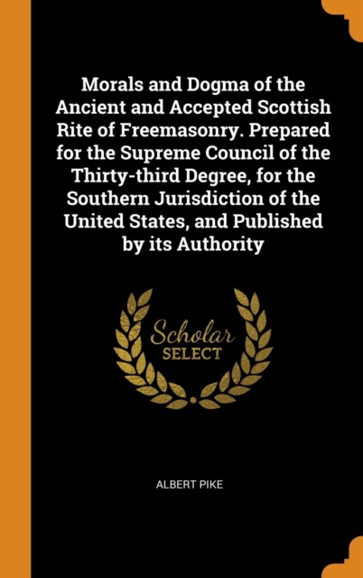 Morals and Dogma of the Ancient and Accepted Scottish Rite of Freemasonry. Prepared for the Supreme Council of the Thirty-Third Degree, for the Southern Jurisdiction of the United States, and Publishe, Hardback Book