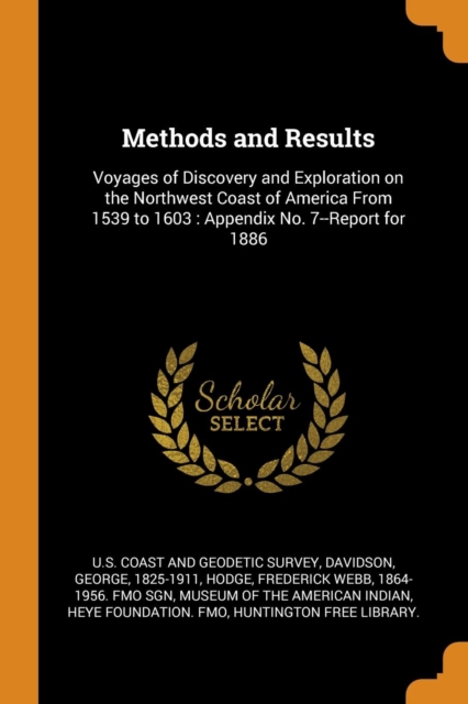 Methods and Results : Voyages of Discovery and Exploration on the Northwest Coast of America from 1539 to 1603: Appendix No. 7--Report for 1886, Paperback / softback Book