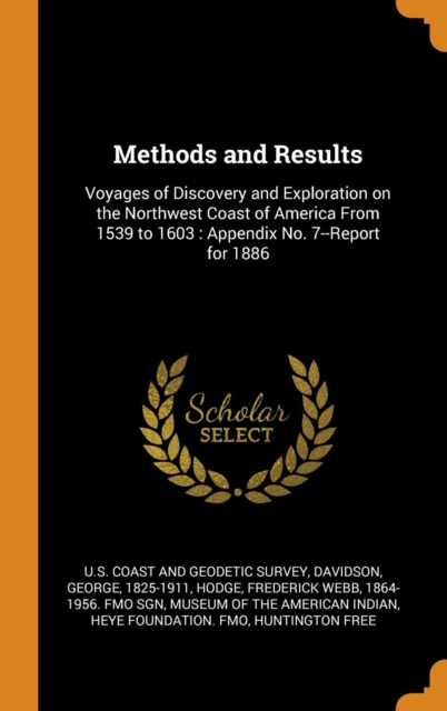 Methods and Results : Voyages of Discovery and Exploration on the Northwest Coast of America from 1539 to 1603: Appendix No. 7--Report for 1886, Hardback Book