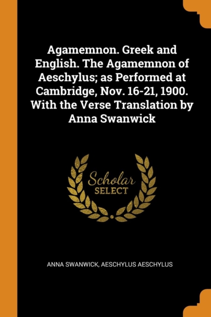Agamemnon. Greek and English. the Agamemnon of Aeschylus; As Performed at Cambridge, Nov. 16-21, 1900. with the Verse Translation by Anna Swanwick, Paperback / softback Book