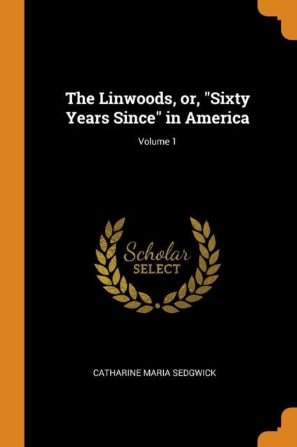 The Linwoods, or, "Sixty Years Since" in America; Volume 1, Paperback Book