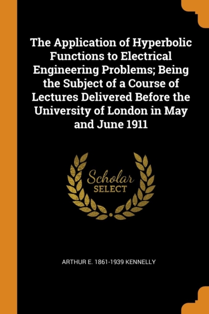 The Application of Hyperbolic Functions to Electrical Engineering Problems; Being the Subject of a Course of Lectures Delivered Before the University of London in May and June 1911, Paperback / softback Book