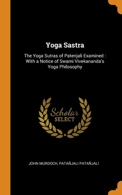 Yoga Sastra : The Yoga Sutras of Patenjali Examined : With a Notice of Swami Vivekananda's Yoga Philosophy, Hardback Book