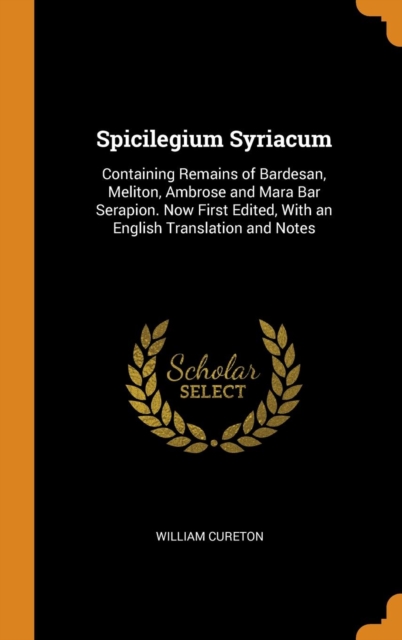 Spicilegium Syriacum : Containing Remains of Bardesan, Meliton, Ambrose and Mara Bar Serapion. Now First Edited, With an English Translation and Notes, Hardback Book