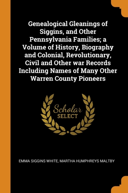 Genealogical Gleanings of Siggins, and Other Pennsylvania Families; A Volume of History, Biography and Colonial, Revolutionary, Civil and Other War Records Including Names of Many Other Warren County, Paperback / softback Book