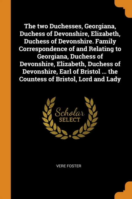 The Two Duchesses, Georgiana, Duchess of Devonshire, Elizabeth, Duchess of Devonshire. Family Correspondence of and Relating to Georgiana, Duchess of Devonshire, Elizabeth, Duchess of Devonshire, Earl, Paperback / softback Book