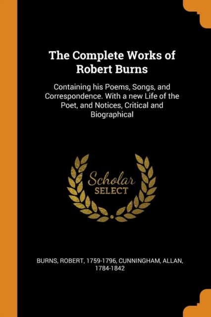 The Complete Works of Robert Burns : Containing His Poems, Songs, and Correspondence. with a New Life of the Poet, and Notices, Critical and Biographical, Paperback / softback Book