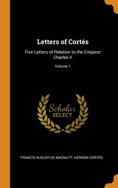 Letters of Cortes : Five Letters of Relation to the Emperor Charles V; Volume 1, Hardback Book