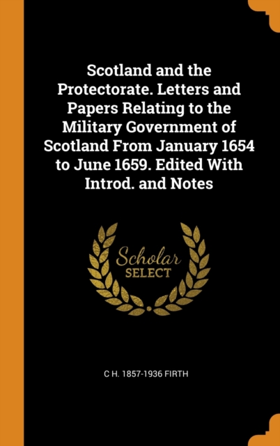 Scotland and the Protectorate. Letters and Papers Relating to the Military Government of Scotland from January 1654 to June 1659. Edited with Introd. and Notes, Hardback Book