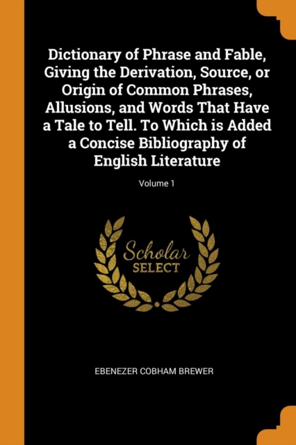Dictionary of Phrase and Fable, Giving the Derivation, Source, or Origin of Common Phrases, Allusions, and Words That Have a Tale to Tell. To Which is Added a Concise Bibliography of English Literatur, Paperback Book