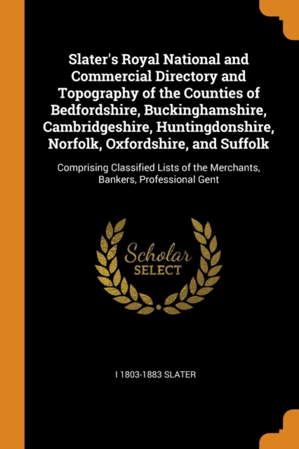 Slater's Royal National and Commercial Directory and Topography of the Counties of Bedfordshire, Buckinghamshire, Cambridgeshire, Huntingdonshire, Norfolk, Oxfordshire, and Suffolk : Comprising Classi, Paperback / softback Book