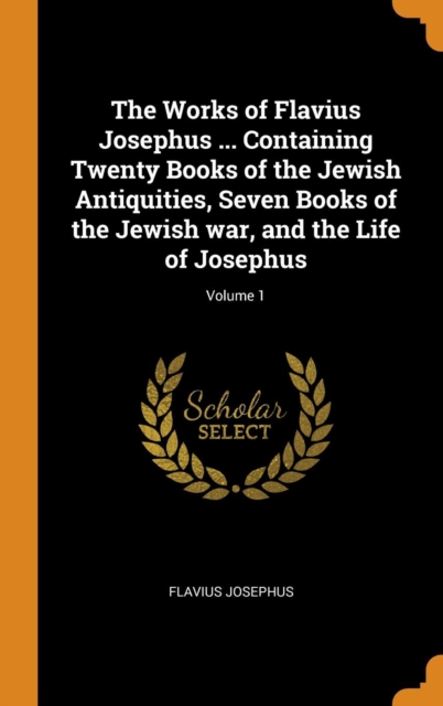 The Works of Flavius Josephus ... Containing Twenty Books of the Jewish Antiquities, Seven Books of the Jewish war, and the Life of Josephus; Volume 1, Hardback Book