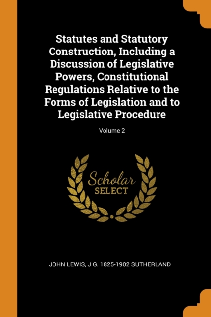 Statutes and Statutory Construction, Including a Discussion of Legislative Powers, Constitutional Regulations Relative to the Forms of Legislation and to Legislative Procedure; Volume 2, Paperback / softback Book