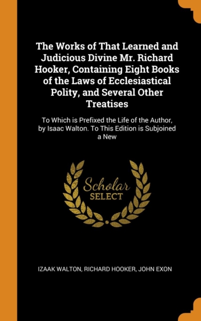 The Works of That Learned and Judicious Divine Mr. Richard Hooker, Containing Eight Books of the Laws of Ecclesiastical Polity, and Several Other Treatises : To Which is Prefixed the Life of the Autho, Hardback Book