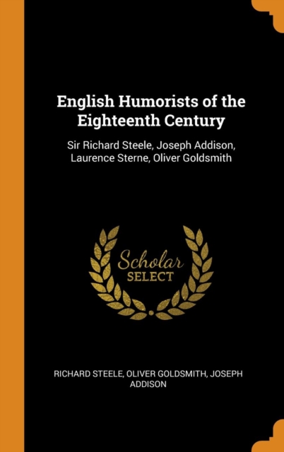 English Humorists of the Eighteenth Century : Sir Richard Steele, Joseph Addison, Laurence Sterne, Oliver Goldsmith, Hardback Book