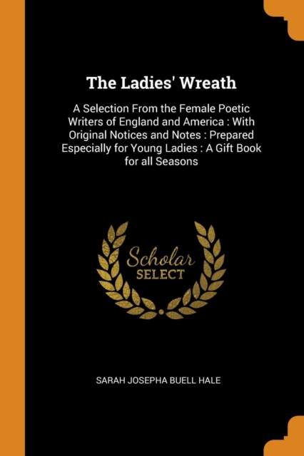 The Ladies' Wreath : A Selection From the Female Poetic Writers of England and America : With Original Notices and Notes : Prepared Especially for Young Ladies : A Gift Book for all Seasons, Paperback Book
