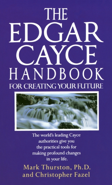 The Edgar Cayce Handbook for Creating Your Future : The World's Leading Cayce Authorities Give You the Practical Tools for Making Profound Changes in Your Life, Paperback / softback Book
