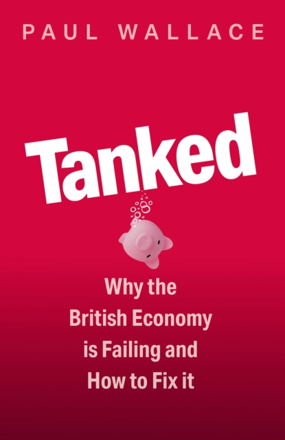 Tanked : Why the British Economy is Failing and How to Fix It, Hardback Book