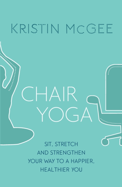 Chair Yoga : Sit, Stretch, and Strengthen Your Way to a Happier, Healthier You, EPUB eBook