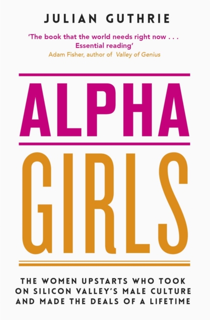 Alpha Girls : The Women Upstarts Who Took on Silicon Valley's Male Culture and Made the Deals of a Lifetime, Paperback / softback Book