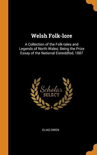 Welsh Folk-Lore : A Collection of the Folk-Tales and Legends of North Wales; Being the Prize Essay of the National Eisteddfod, 1887, Hardback Book