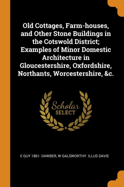 Old Cottages, Farm-Houses, and Other Stone Buildings in the Cotswold District; Examples of Minor Domestic Architecture in Gloucestershire, Oxfordshire, Northants, Worcestershire, &c., Paperback / softback Book